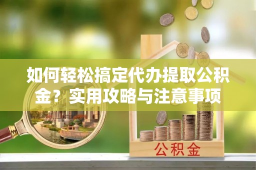 荆门如何轻松搞定代办提取公积金？实用攻略与注意事项