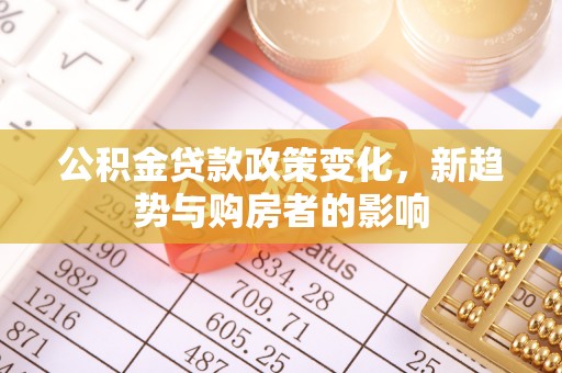荆门公积金贷款政策变化，新趋势与购房者的影响