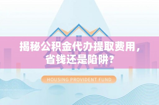 荆门揭秘公积金代办提取费用，省钱还是陷阱？