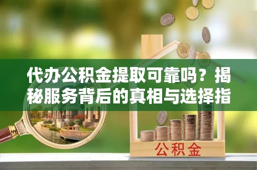 荆门代办公积金提取可靠吗？揭秘服务背后的真相与选择指南