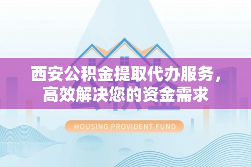 荆门西安公积金提取代办服务，高效解决您的资金需求