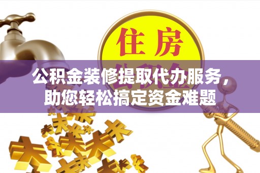 荆门公积金装修提取代办服务，助您轻松搞定资金难题