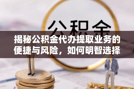 荆门揭秘公积金代办提取业务的便捷与风险，如何明智选择？