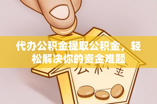 荆门代办公积金提取公积金，轻松解决你的资金难题