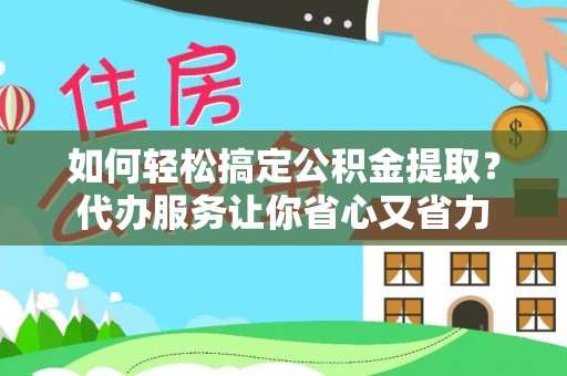 荆门如何轻松搞定公积金提取？代办服务让你省心又省力