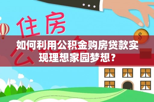 荆门如何利用公积金购房贷款实现理想家园梦想？