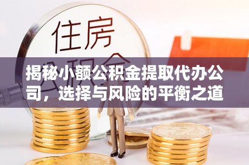 荆门揭秘小额公积金提取代办公司，选择与风险的平衡之道