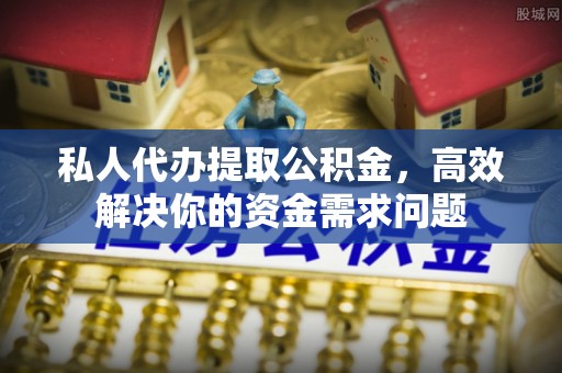 荆门私人代办提取公积金，高效解决你的资金需求问题