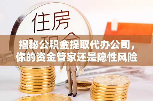 荆门揭秘公积金提取代办公司，你的资金管家还是隐性风险？