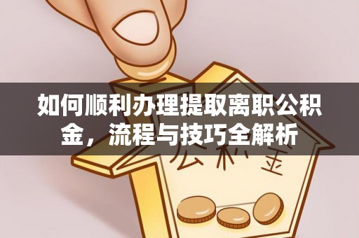 荆门如何顺利办理提取离职公积金，流程与技巧全解析