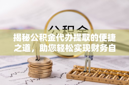 荆门揭秘公积金代办提取的便捷之道，助您轻松实现财务自由