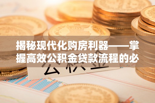 荆门揭秘现代化购房利器——掌握高效公积金贷款流程的必备指南