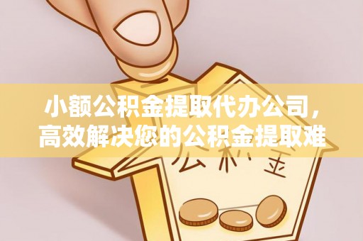 荆门小额公积金提取代办公司，高效解决您的公积金提取难题