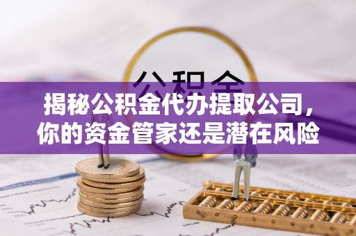 荆门揭秘公积金代办提取公司，你的资金管家还是潜在风险？
