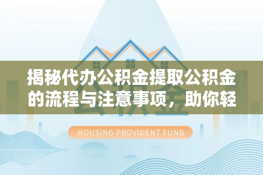 荆门揭秘代办公积金提取公积金的流程与注意事项，助你轻松拿回属于你的钱