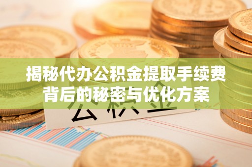 荆门揭秘代办公积金提取手续费背后的秘密与优化方案
