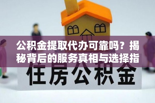 荆门公积金提取代办可靠吗？揭秘背后的服务真相与选择指南