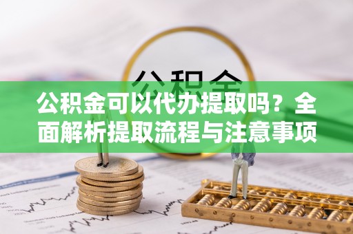 荆门公积金可以代办提取吗？全面解析提取流程与注意事项