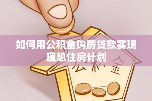 荆门如何用公积金购房贷款实现理想住房计划