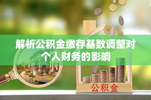 荆门解析公积金缴存基数调整对个人财务的影响