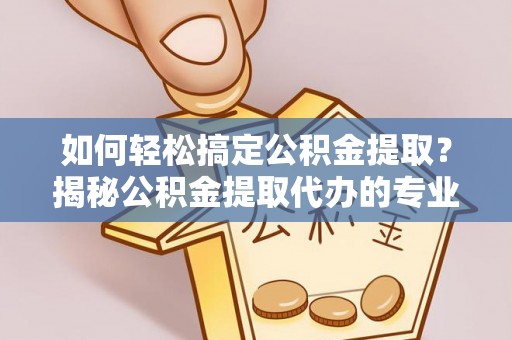 荆门如何轻松搞定公积金提取？揭秘公积金提取代办的专业服务
