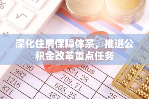 荆门深化住房保障体系，推进公积金改革重点任务