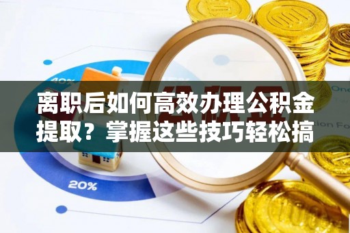 荆门离职后如何高效办理公积金提取？掌握这些技巧轻松搞定