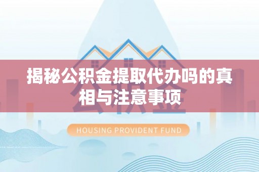 荆门揭秘公积金提取代办吗的真相与注意事项