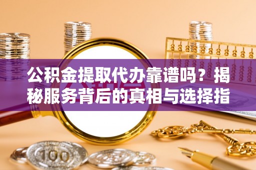 荆门公积金提取代办靠谱吗？揭秘服务背后的真相与选择指南