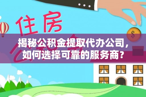 荆门揭秘公积金提取代办公司，如何选择可靠的服务商？