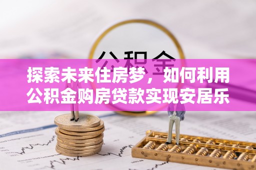 荆门探索未来住房梦，如何利用公积金购房贷款实现安居乐业