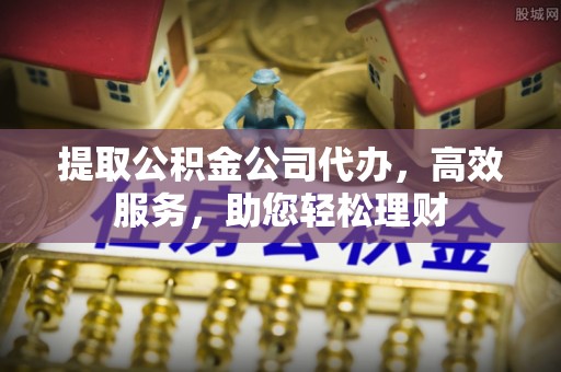 荆门提取公积金公司代办，高效服务，助您轻松理财