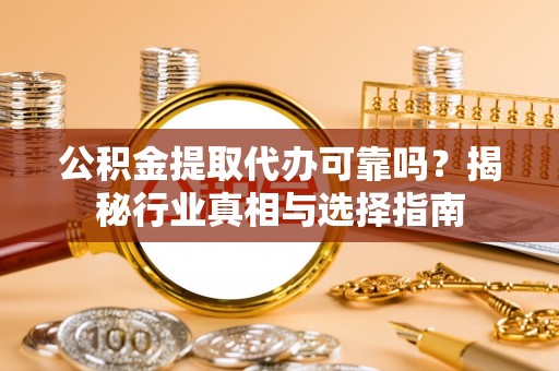 荆门公积金提取代办可靠吗？揭秘行业真相与选择指南