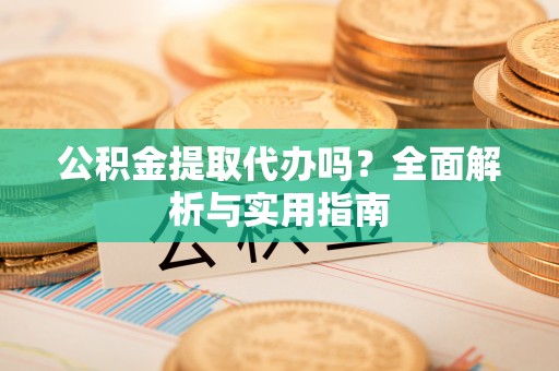 荆门公积金提取代办吗？全面解析与实用指南