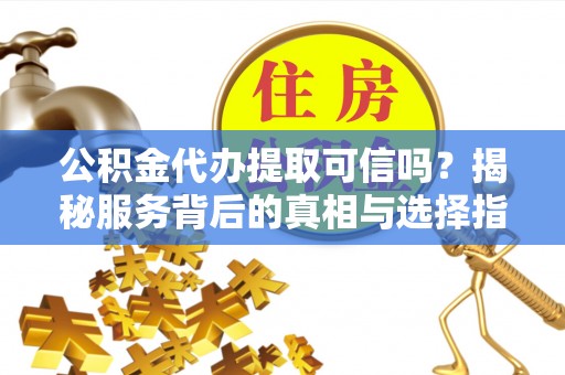 荆门公积金代办提取可信吗？揭秘服务背后的真相与选择指南