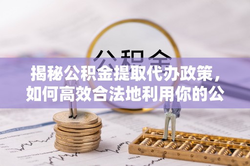荆门揭秘公积金提取代办政策，如何高效合法地利用你的公积金
