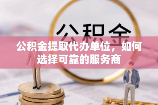 荆门公积金提取代办单位，如何选择可靠的服务商