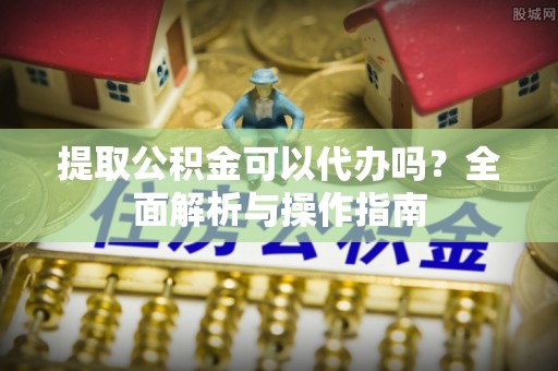 荆门提取公积金可以代办吗？全面解析与操作指南