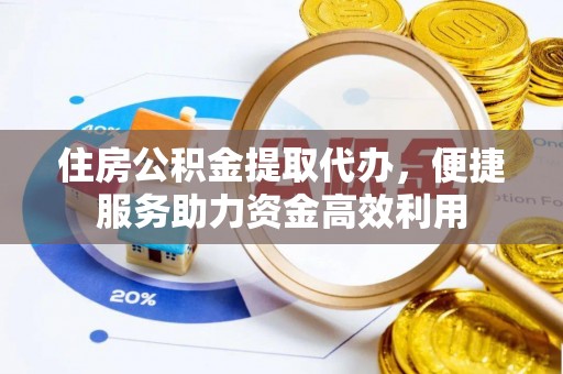 荆门住房公积金提取代办，便捷服务助力资金高效利用