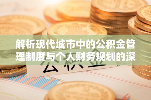 荆门解析现代城市中的公积金管理制度与个人财务规划的深度关联