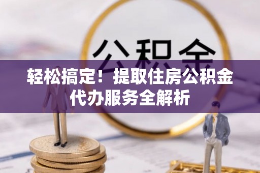 荆门轻松搞定！提取住房公积金代办服务全解析