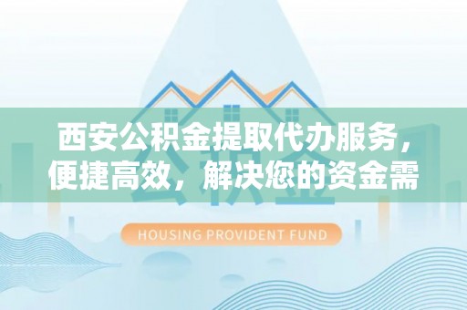 荆门西安公积金提取代办服务，便捷高效，解决您的资金需求
