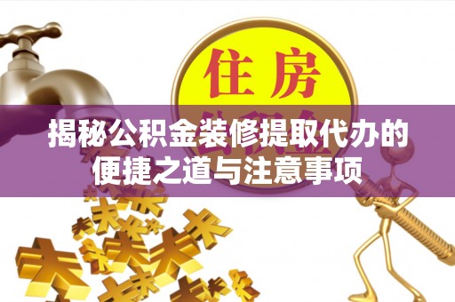 荆门揭秘公积金装修提取代办的便捷之道与注意事项