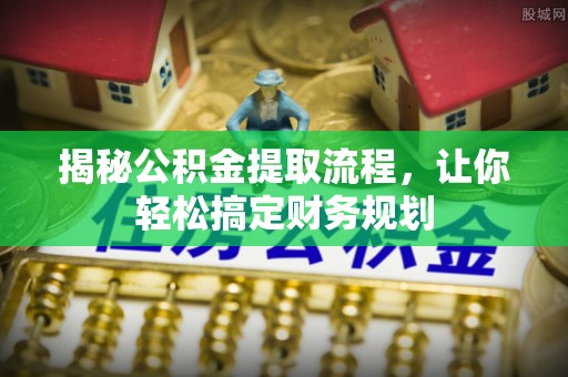 荆门揭秘公积金提取流程，让你轻松搞定财务规划