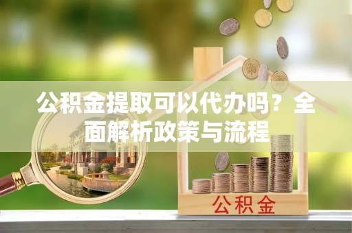 荆门公积金提取可以代办吗？全面解析政策与流程
