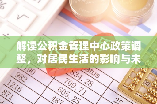 荆门解读公积金管理中心政策调整，对居民生活的影响与未来展望