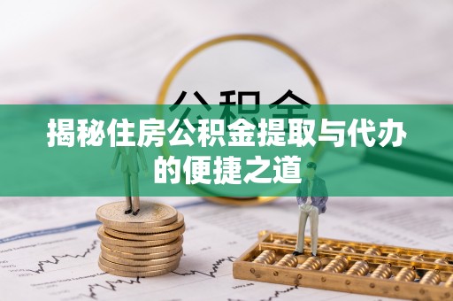 荆门揭秘住房公积金提取与代办的便捷之道