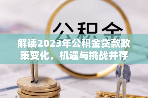 荆门解读2023年公积金贷款政策变化，机遇与挑战并存