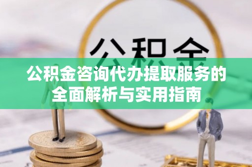 荆门公积金咨询代办提取服务的全面解析与实用指南