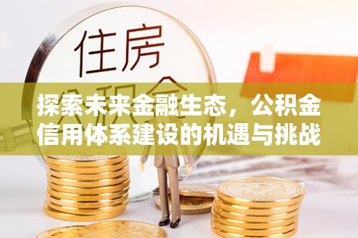 荆门探索未来金融生态，公积金信用体系建设的机遇与挑战